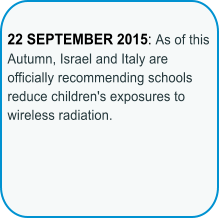 22 SEPTEMBER 2015: As of this Autumn, Israel and Italy are officially recommending schools reduce children's exposures to wireless radiation.