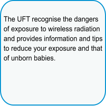 The UFT recognise the dangers of exposure to wireless radiation and provides information and tips to reduce your exposure and that of unborn babies.